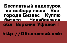 Бесплатный видеоурок по выбору ниши - Все города Бизнес » Куплю бизнес   . Челябинская обл.,Верхний Уфалей г.